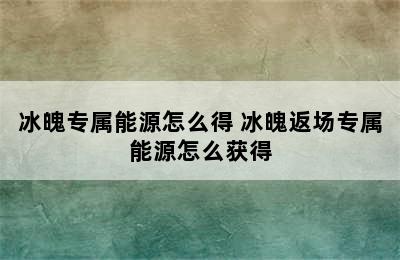 冰魄专属能源怎么得 冰魄返场专属能源怎么获得